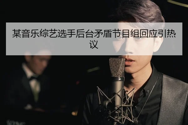 某音乐综艺选手后台矛盾节目组回应引热议
